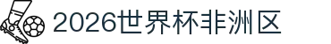 2026世界杯非洲区专题：冠军预测、官网入口与抽签结果速查